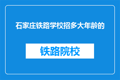 石家庄铁路学校招多大年龄的(石家庄铁路学校招多大年龄的学生？)