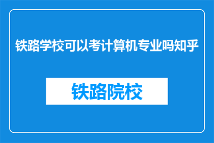 铁路学校可以考计算机专业吗知乎(铁路学校能否报考计算机专业？)