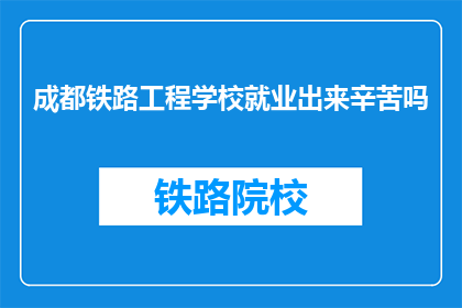 成都铁路工程学校就业出来辛苦吗(成都铁路工程学校毕业生的就业之路是否艰辛？)
