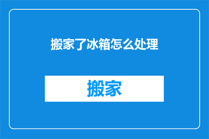 搬家了冰箱怎么处理(搬家后如何妥善处理冰箱？)