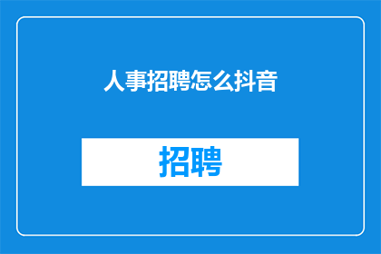 人事招聘怎么抖音(人事招聘如何通过抖音平台吸引人才？)