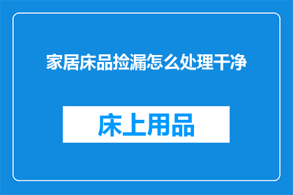 家居床品捡漏怎么处理干净(如何有效处理家居床品中的捡漏问题？)