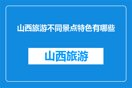 山西旅游不同景点特色有哪些(山西旅游有哪些独特景点特色？)