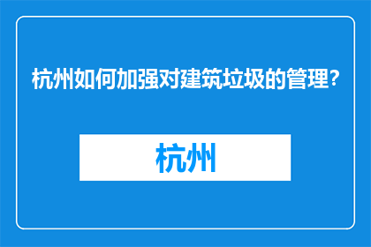 杭州如何加强对建筑垃圾的管理？(杭州：如何加强建筑垃圾管理？)