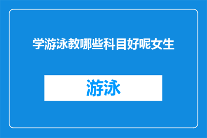 学游泳教哪些科目好呢女生(女生学游泳，哪些科目是关键？)