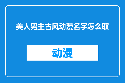 美人男主古风动漫名字怎么取(如何为古风动漫中的美人男主取一个吸引人的名字？)