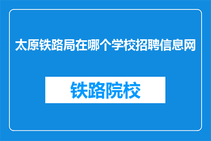 太原铁路局在哪个学校招聘信息网(太原铁路局招聘信息网在哪里可以查询？)