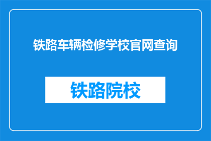 铁路车辆检修学校官网查询(如何查询铁路车辆检修学校官网信息？)