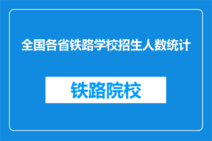 全国各省铁路学校招生人数统计(全国各省铁路学校招生人数统计：数据揭示未来铁路人才需求？)