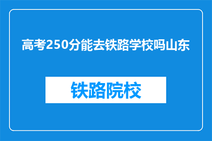 高考250分能去铁路学校吗山东(高考250分能去山东铁路学校吗？)
