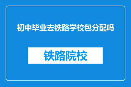初中毕业去铁路学校包分配吗(初中毕业后，铁路学校是否提供包分配？)