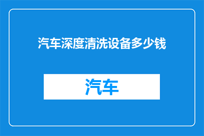 汽车深度清洗设备多少钱(汽车深度清洗设备的价格是多少？)