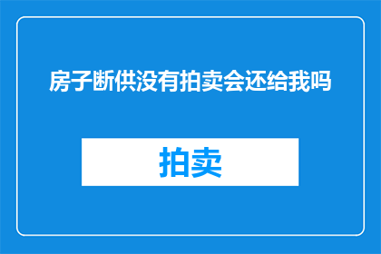 房子断供没有拍卖会还给我吗(房子断供后，拍卖会是否归还我的财产？)