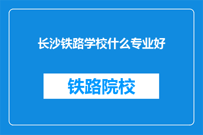 长沙铁路学校什么专业好(长沙铁路学校哪些专业最受欢迎？)