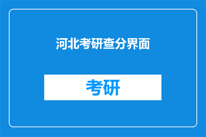 河北考研查分界面(河北考研成绩查询：你的成绩出炉了吗？)