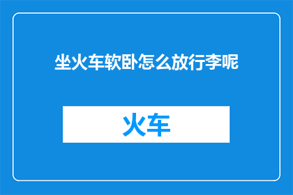 坐火车软卧怎么放行李呢(如何正确放置火车软卧行李？)