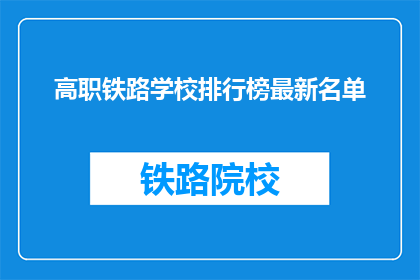 高职铁路学校排行榜最新名单(高职铁路学校排名最新名单，你了解吗？)