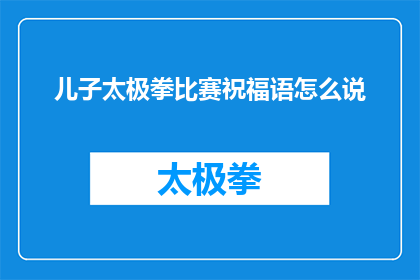 儿子太极拳比赛祝福语怎么说(如何表达对儿子参加太极拳比赛的祝福？)