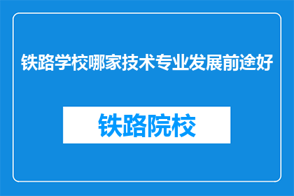 铁路学校哪家技术专业发展前途好(铁路学校中哪家技术专业具有更好的发展前景？)