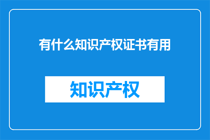 有什么知识产权证书有用(哪些知识产权证书对职业发展有益？)