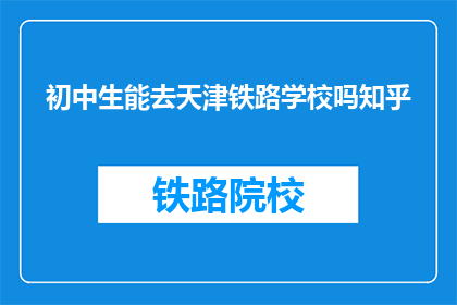 初中生能去天津铁路学校吗知乎(初中生能否进入天津铁路学校？)