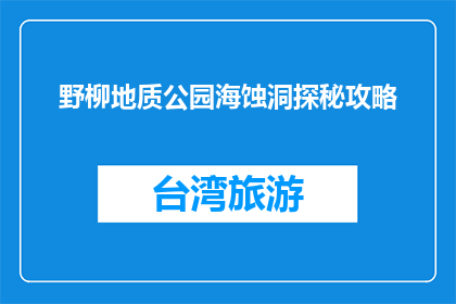 野柳地质公园海蚀洞探秘攻略(探秘野柳地质公园：海蚀洞的奥秘何在？)