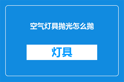 空气灯具抛光怎么抛(如何正确抛光空气灯具？)