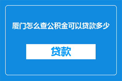 厦门怎么查公积金可以贷款多少(如何查询厦门公积金以确定贷款额度？)