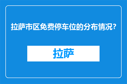 拉萨市区免费停车位的分布情况？(拉萨市区免费停车位的分布情况如何？)