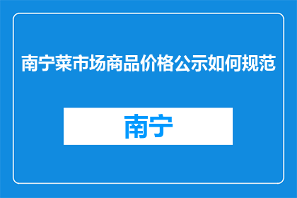 南宁菜市场商品价格公示如何规范(如何规范南宁菜市场商品价格公示？)