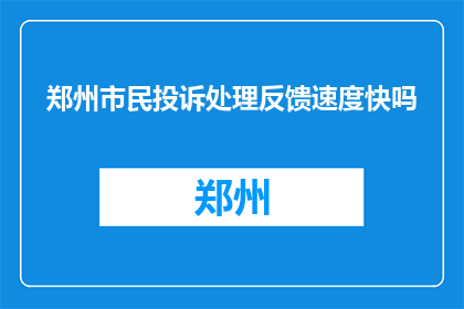 郑州市民投诉处理反馈速度快吗(郑州市民对投诉处理反馈速度满意吗？)