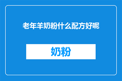 老年羊奶粉什么配方好呢(老年羊奶粉配方选择指南)