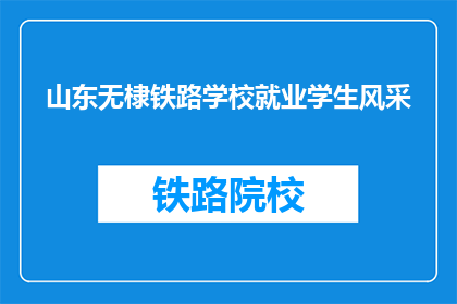 山东无棣铁路学校就业学生风采(山东无棣铁路学校毕业生就业风采如何？)