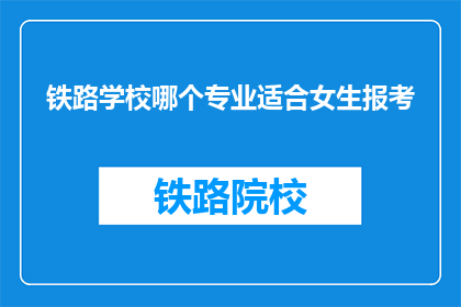 铁路学校哪个专业适合女生报考(铁路学校中哪个专业最适合女生报考？)