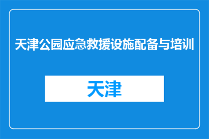 天津公园应急救援设施配备与培训(天津公园如何确保应急救援设施完备并有效培训人员？)