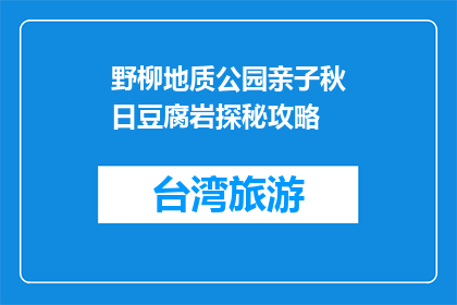 野柳地质公园亲子秋日豆腐岩探秘攻略(野柳地质公园亲子秋日豆腐岩探秘攻略是什么？)
