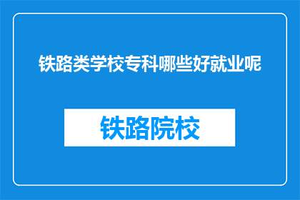 铁路类学校专科哪些好就业呢(哪些铁路类专科学校就业前景好？)