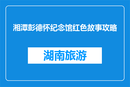 湘潭彭德怀纪念馆红色故事攻略(湘潭彭德怀纪念馆红色故事攻略，你了解多少？)