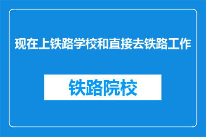 现在上铁路学校和直接去铁路工作(现在上铁路学校和直接去铁路工作，哪个更合适？)