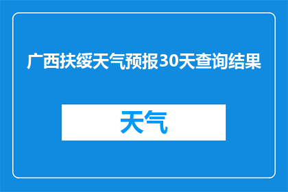 广西扶绥天气预报30天查询结果(广西扶绥30天天气预报查询结果如何？)