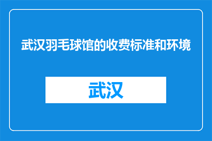 武汉羽毛球馆的收费标准和环境(武汉羽毛球馆的收费标准和环境如何？)