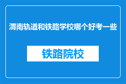 渭南轨道和铁路学校哪个好考一些(渭南轨道与铁路学校哪个更易考取？)