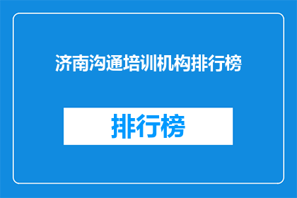 济南沟通培训机构排行榜(济南地区沟通培训机构排名揭晓，您知道哪些是佼佼者吗？)