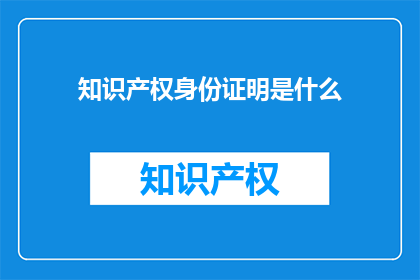 知识产权身份证明是什么(知识产权身份证明是什么？)