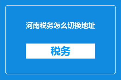 河南税务怎么切换地址(如何更改河南税务的地址？)