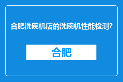 合肥洗碗机店的洗碗机性能检测？(合肥洗碗机店的洗碗机性能检测标准是什么？)