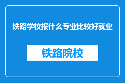 铁路学校报什么专业比较好就业(铁路学校应选择哪些专业以实现良好就业前景？)