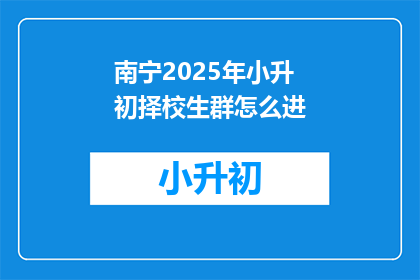 南宁2025年小升初择校生群怎么进(如何加入南宁2025年小升初择校生群？)