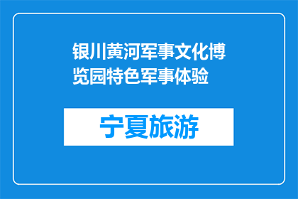 银川黄河军事文化博览园特色军事体验(银川黄河军事文化博览园特色军事体验是什么？)