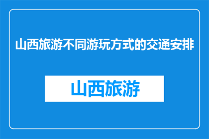 山西旅游不同游玩方式的交通安排(山西旅游：如何高效安排不同游玩方式的交通？)